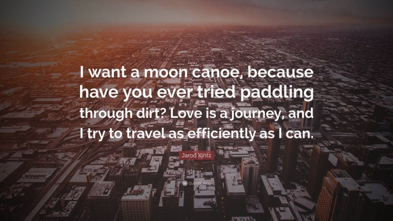 Jarod Kintz Quote: “I want a moon canoe, because have you ever tried paddling through dirt? Love is a journey, and I try to travel as efficiently as I can.”