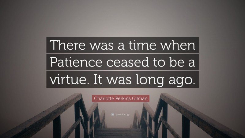 Charlotte Perkins Gilman Quote: “There was a time when Patience ceased to be a virtue. It was long ago.”