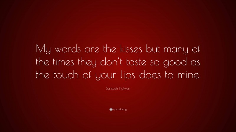 Santosh Kalwar Quote: “My words are the kisses but many of the times they don’t taste so good as the touch of your lips does to mine.”