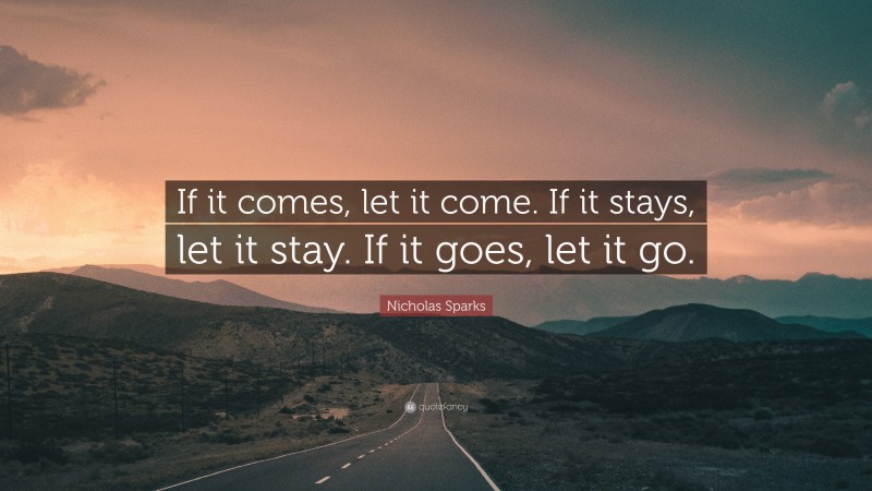Nicholas Sparks Quote: “If it comes, let it come. If it stays, let it stay. If it goes, let it go.”