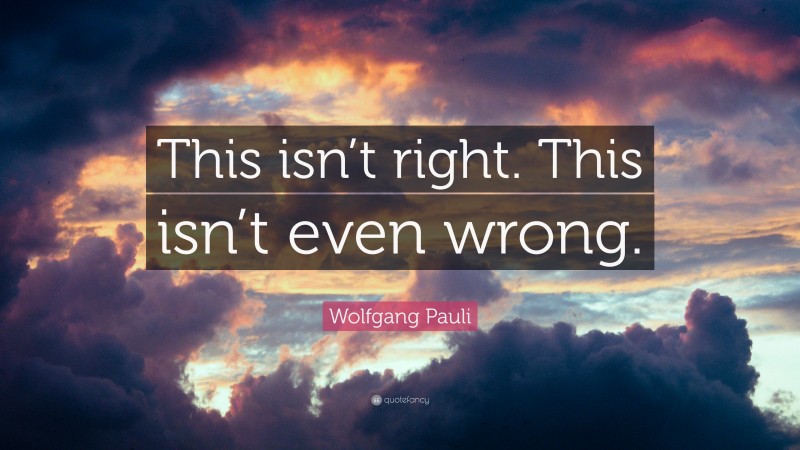 Wolfgang Pauli Quote: “This isn’t right. This isn’t even wrong.”