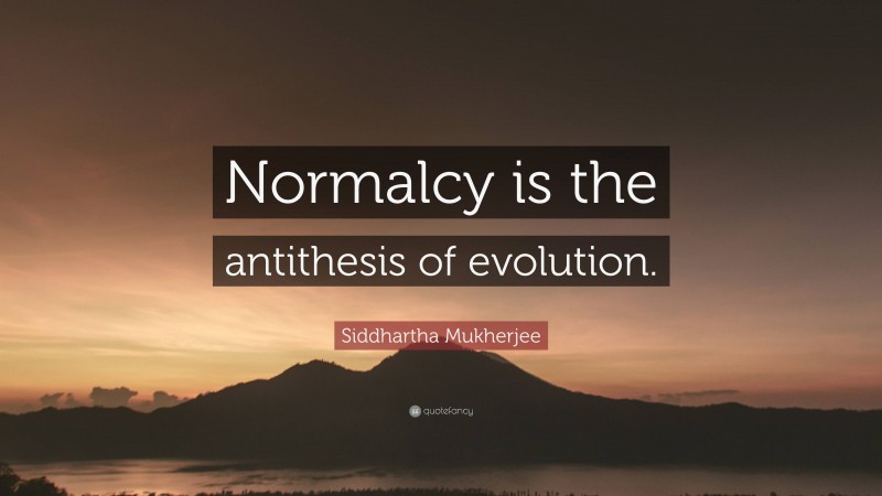 Siddhartha Mukherjee Quote: “Normalcy is the antithesis of evolution.”