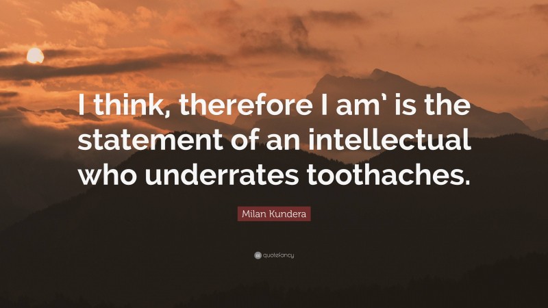 Milan Kundera Quote: “I think, therefore I am’ is the statement of an intellectual who underrates toothaches.”