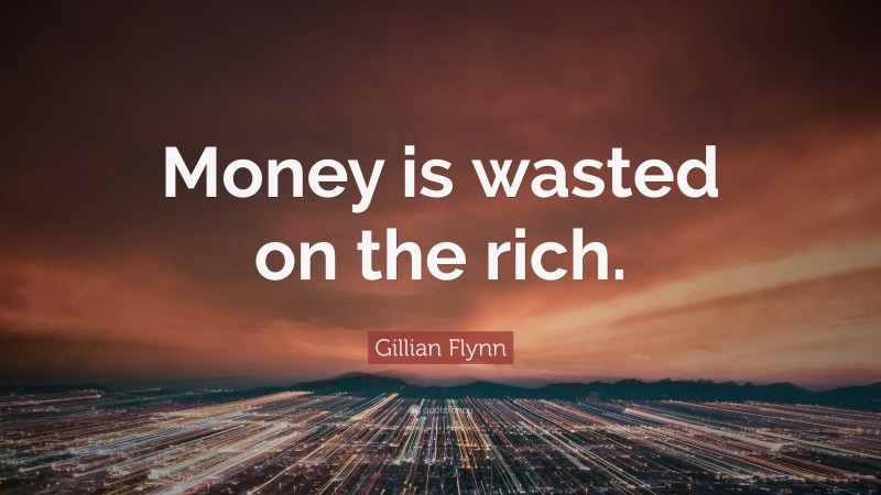 Gillian Flynn Quote: “Money is wasted on the rich.”