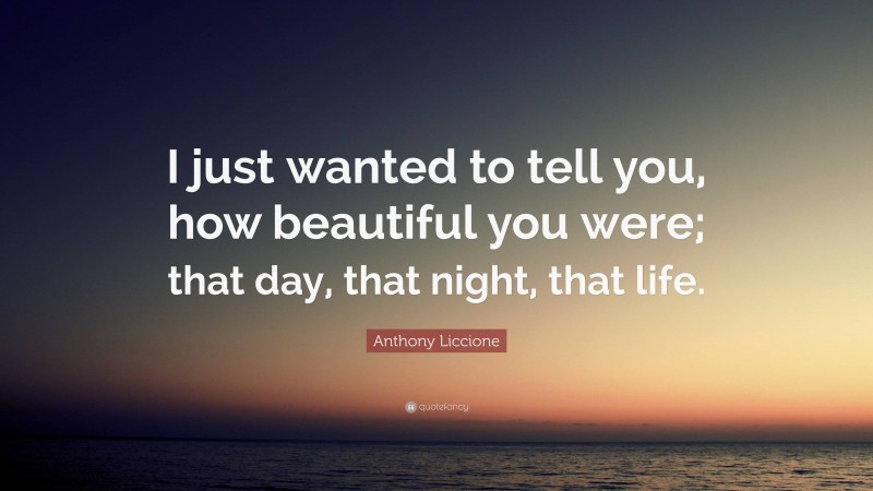 Anthony Liccione Quote: “I just wanted to tell you, how beautiful you were; that day, that night, that life.”