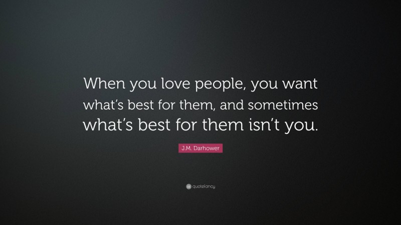 J.M. Darhower Quote: “When you love people, you want what’s best for them, and sometimes what’s best for them isn’t you.”
