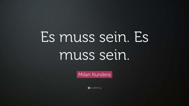 Milan Kundera Quote: “Es muss sein. Es muss sein.”