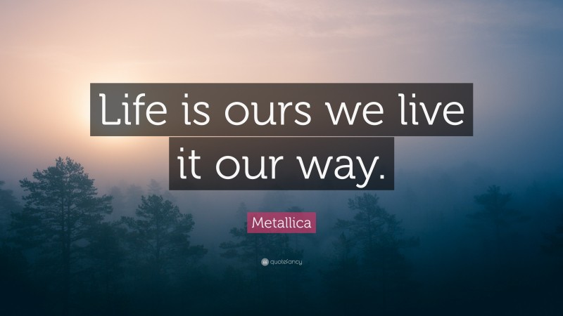 Metallica Quote: “Life is ours we live it our way.”