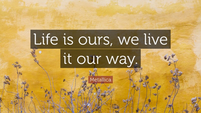 Metallica Quote: “Life is ours, we live it our way.”
