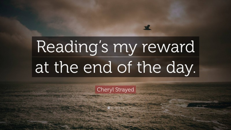 Cheryl Strayed Quote: “Reading’s my reward at the end of the day.”