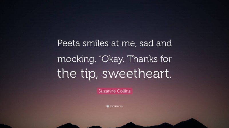 Suzanne Collins Quote: “Peeta smiles at me, sad and mocking. “Okay. Thanks for the tip, sweetheart.”