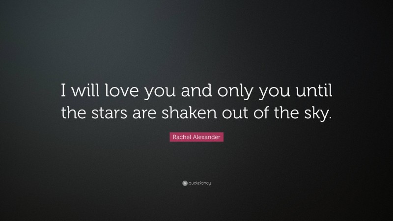 Rachel Alexander Quote: “I will love you and only you until the stars are shaken out of the sky.”