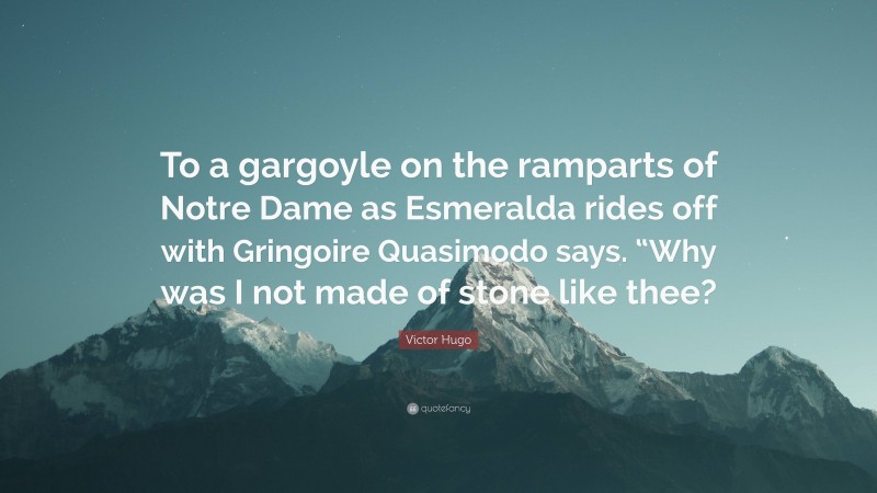 Victor Hugo Quote: “To a gargoyle on the ramparts of Notre Dame as Esmeralda rides off with Gringoire Quasimodo says. “Why was I not made of stone like thee?”