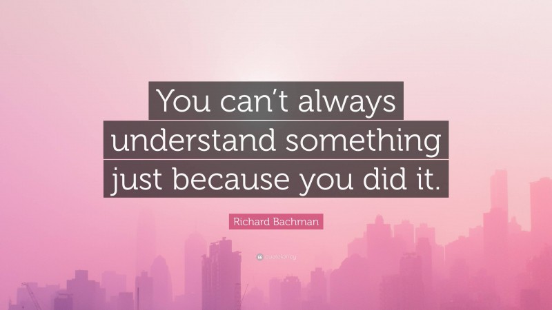 Richard Bachman Quote: “You can’t always understand something just because you did it.”