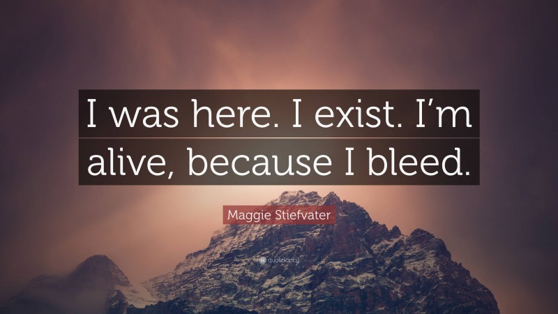 Maggie Stiefvater Quote: “I was here. I exist. I’m alive, because I bleed.”