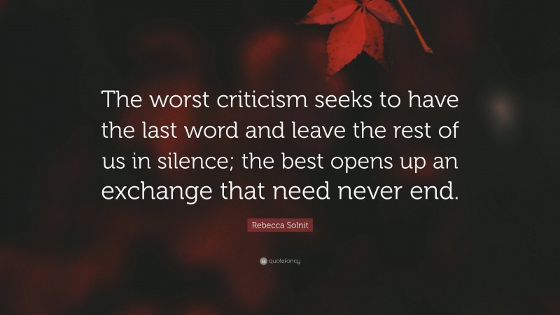 Rebecca Solnit Quote: “The worst criticism seeks to have the last word and leave the rest of us in silence; the best opens up an exchange that need never end.”