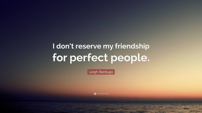 Leigh Bardugo Quote: “I don’t reserve my friendship for perfect people.”