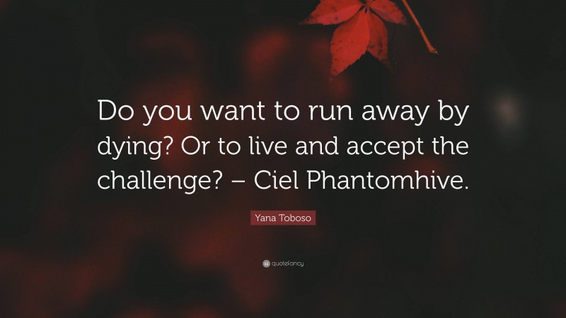 Yana Toboso Quote: “Do you want to run away by dying? Or to live and accept the challenge? – Ciel Phantomhive.”