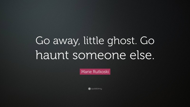 Marie Rutkoski Quote: “Go away, little ghost. Go haunt someone else.”