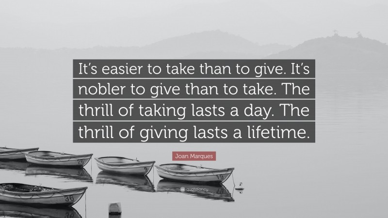 Joan Marques Quote: “It’s easier to take than to give. It’s nobler to give than to take. The thrill of taking lasts a day. The thrill of giving lasts a lifetime.”