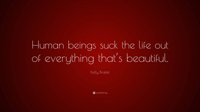 Kelly Braffet Quote: “Human beings suck the life out of everything that’s beautiful.”