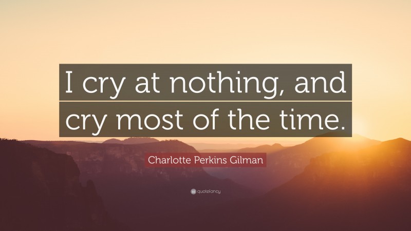 Charlotte Perkins Gilman Quote: “I cry at nothing, and cry most of the time.”