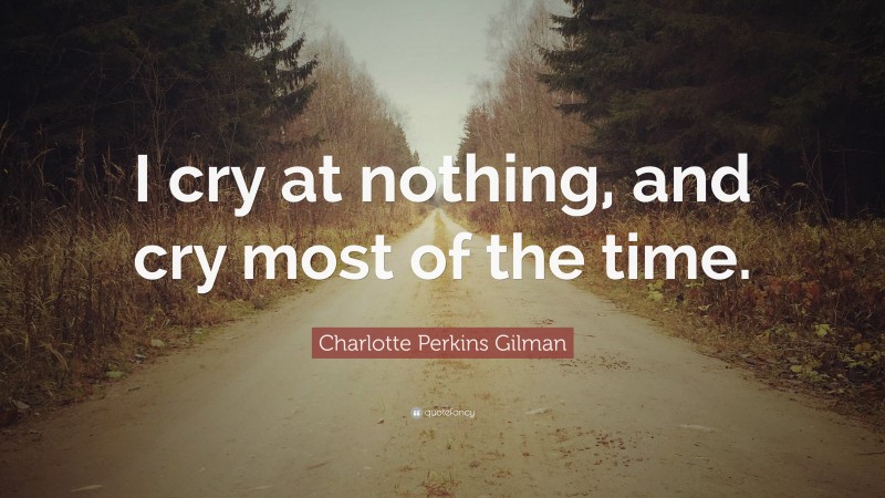 Charlotte Perkins Gilman Quote: “I cry at nothing, and cry most of the time.”