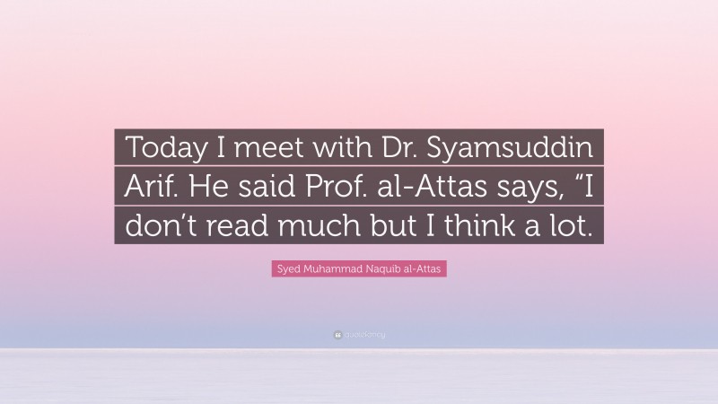 Syed Muhammad Naquib al-Attas Quote: “Today I meet with Dr. Syamsuddin Arif. He said Prof. al-Attas says, “I don’t read much but I think a lot.”