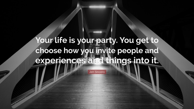 Jen Sincero Quote: “Your life is your party. You get to choose how you invite people and experiences and things into it.”