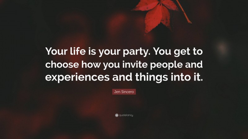 Jen Sincero Quote: “Your life is your party. You get to choose how you invite people and experiences and things into it.”
