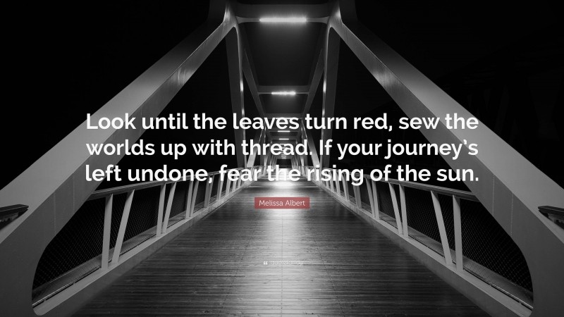 Melissa Albert Quote: “Look until the leaves turn red, sew the worlds up with thread. If your journey’s left undone, fear the rising of the sun.”