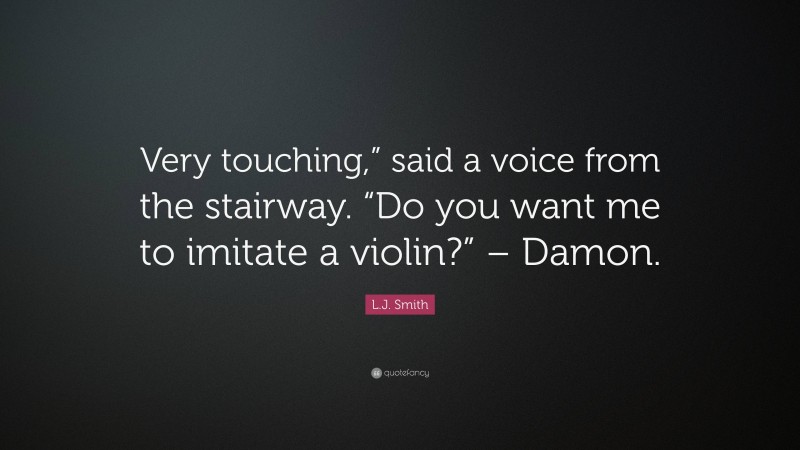 L.J. Smith Quote: “Very touching,” said a voice from the stairway. “Do you want me to imitate a violin?” – Damon.”