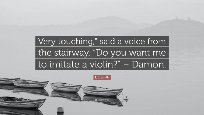 L.J. Smith Quote: “Very touching,” said a voice from the stairway. “Do you want me to imitate a violin?” – Damon.”