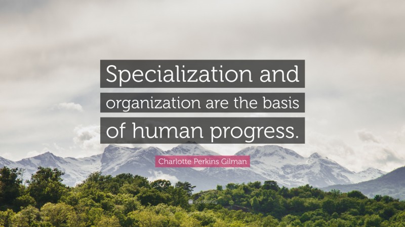 Charlotte Perkins Gilman Quote: “Specialization and organization are the basis of human progress.”