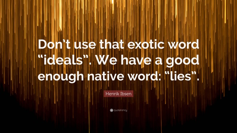 Henrik Ibsen Quote: “Don’t use that exotic word “ideals”. We have a good enough native word: “lies”.”