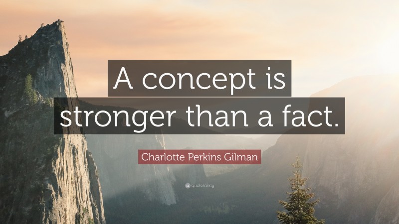 Charlotte Perkins Gilman Quote: “A concept is stronger than a fact.”