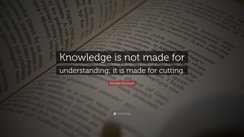 Michel Foucault Quote: “Knowledge is not made for understanding; it is made for cutting.”