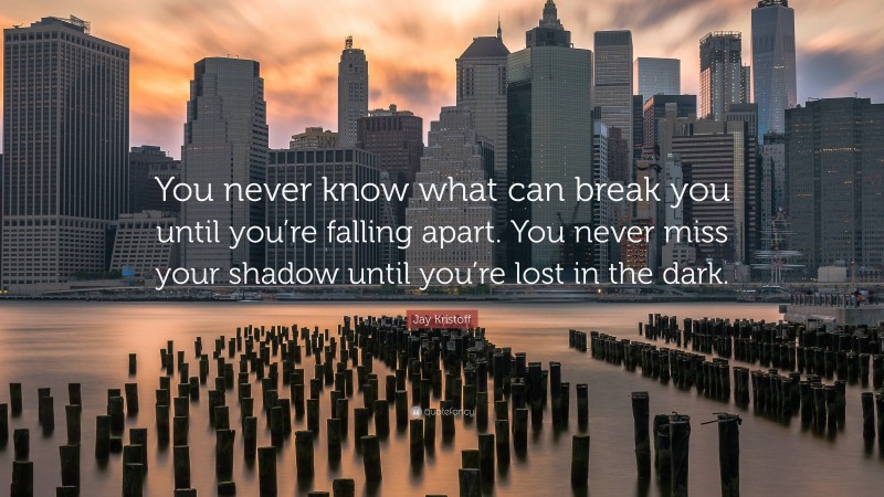 Jay Kristoff Quote: “You never know what can break you until you’re falling apart. You never miss your shadow until you’re lost in the dark.”