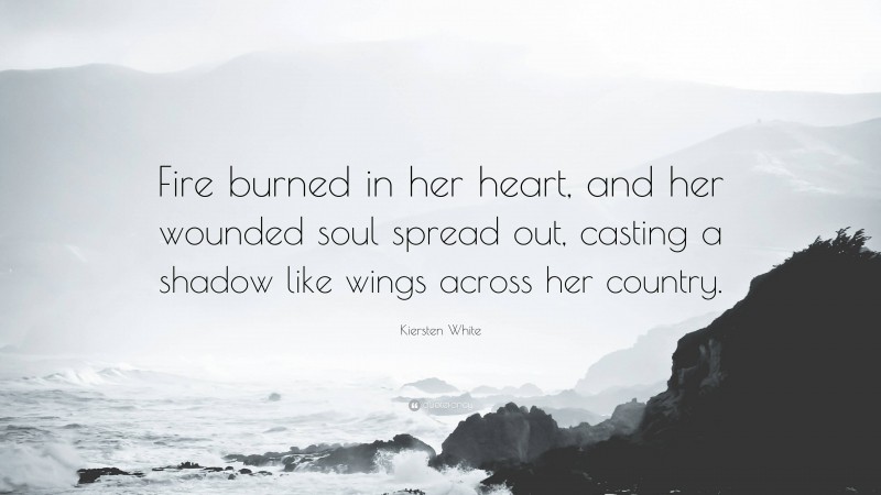 Kiersten White Quote: “Fire burned in her heart, and her wounded soul spread out, casting a shadow like wings across her country.”