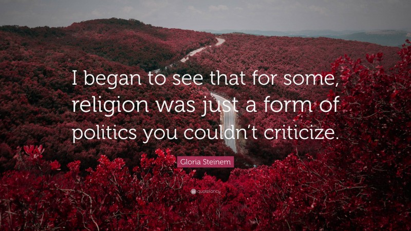 Gloria Steinem Quote: “I began to see that for some, religion was just a form of politics you couldn’t criticize.”