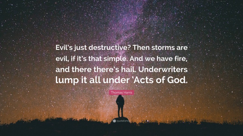 Thomas Harris Quote: “Evil’s just destructive? Then storms are evil, if it’s that simple. And we have fire, and there there’s hail. Underwriters lump it all under ‘Acts of God.”