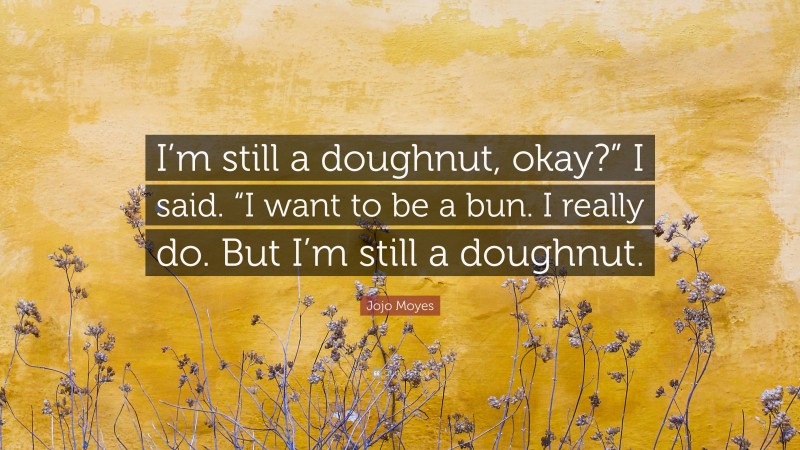 Jojo Moyes Quote: “I’m still a doughnut, okay?” I said. “I want to be a bun. I really do. But I’m still a doughnut.”