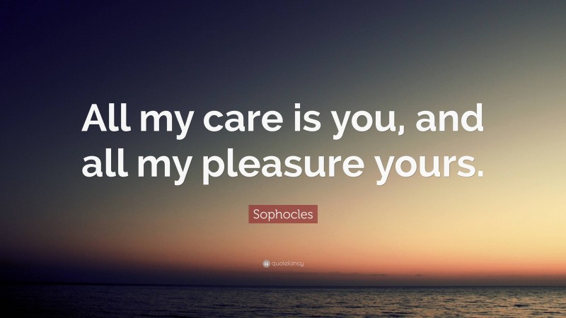 Sophocles Quote: “All my care is you, and all my pleasure yours.”