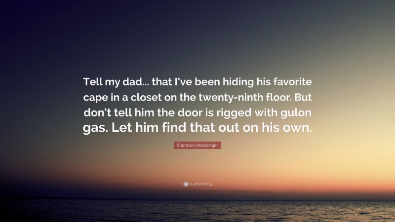 Shannon Messenger Quote: “Tell my dad... that I’ve been hiding his favorite cape in a closet on the twenty-ninth floor. But don’t tell him the door is rigged with gulon gas. Let him find that out on his own.”