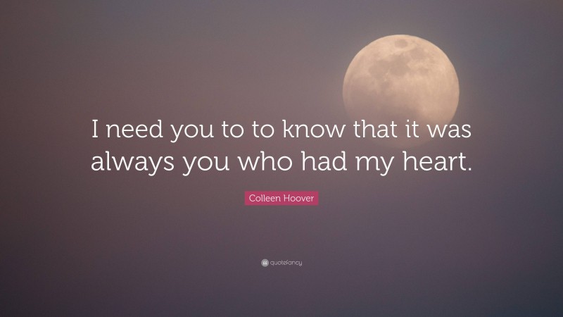 Colleen Hoover Quote: “I need you to to know that it was always you who had my heart.”