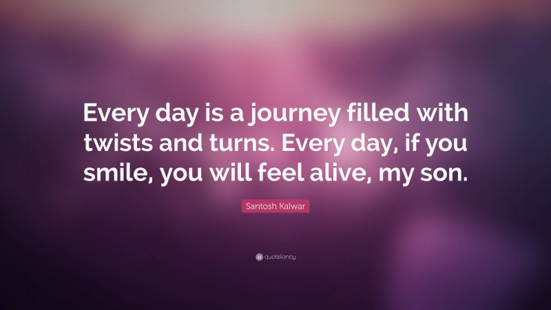 Santosh Kalwar Quote: “Every day is a journey filled with twists and turns. Every day, if you smile, you will feel alive, my son.”