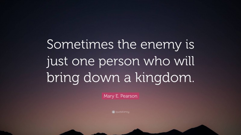 Mary E. Pearson Quote: “Sometimes the enemy is just one person who will bring down a kingdom.”