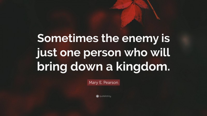 Mary E. Pearson Quote: “Sometimes the enemy is just one person who will bring down a kingdom.”