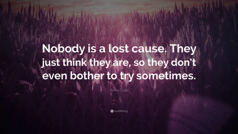 Anna Todd Quote: “Nobody is a lost cause. They just think they are, so they don’t even bother to try sometimes.”