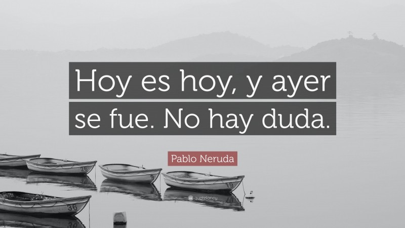 Pablo Neruda Quote: “Hoy es hoy, y ayer se fue. No hay duda.”